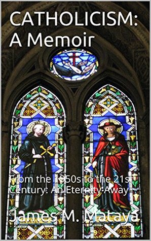 Download CATHOLICISM: A Memoir: From the 1950s to the 21st Century: An Eternity Away - James M. Mataya | PDF