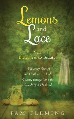 Download Lemons and Lace: From Bitterness to Beauty - A Journey Through the Death of a Child, Cancer, Betrayal, and the Suicide of a Husband - Pam Fleming | ePub