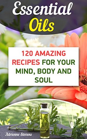 Read Online Essential Oils: 120 Amazing Recipes For Your Mind, Body and Soul - Adrienne Stevens | ePub