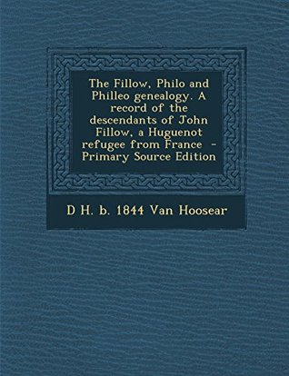 Read Online The Fillow, Philo and Philleo Genealogy. a Record of the Descendants of John Fillow, a Huguenot Refugee from France - D H. b. 1844 Van Hoosear | PDF