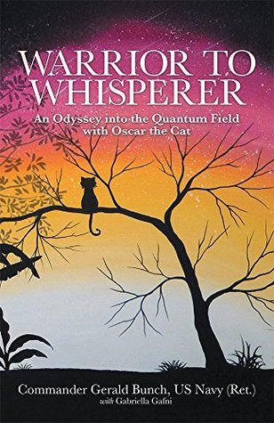 Full Download Warrior to Whisperer: An Odyssey into the Quantum Field with Oscar the Cat - Commander Gerald Bunch US Navy (Ret.) | PDF