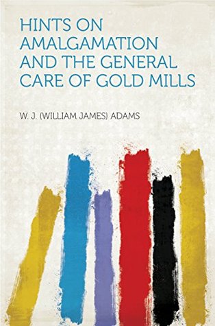 Full Download Hints on Amalgamation and the General Care of Gold Mills - William James Adams | ePub