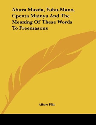 Read Ahura Mazda, Yohu-Mano, Cpenta Mainyu and the Meaning of These Words to Freemasons - Albert Pike | ePub