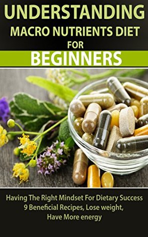 Read Online DIET: UNDERSTANDING MACRO NUTRIENT DIET For BEGINNERS: Having The Right Mindset For Dietary Success 9 Beneficial Recipes, Lose Weight ,Have More Energy  eat healthy, losing weight,healthy eating,) - Darryl Hill file in ePub