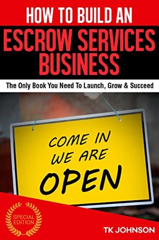 Read How To Build An Escrow Services Business (Special Edition): The Only Book You Need To Launch, Grow & Succeed - T.K. Johnson | PDF