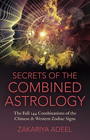Full Download Secrets of the Combined Astrology: The Full 144 Combinations of the Chinese & Western Zodiac Signs - Zakariya Adeel | PDF