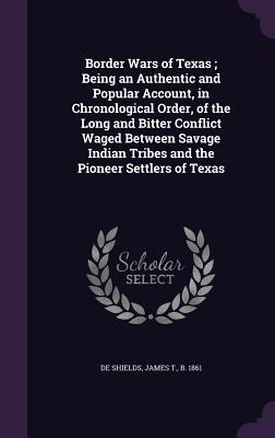 Full Download Border Wars of Texas; Being an Authentic and Popular Account, in Chronological Order, of the Long and Bitter Conflict Waged Between Savage Indian Tribes and the Pioneer Settlers of Texas - James T. DeShields | ePub
