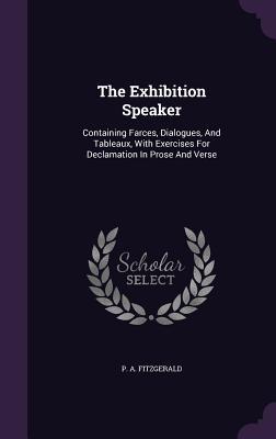 Read Online The Exhibition Speaker: Containing Farces, Dialogues, and Tableaux, with Exercises for Declamation in Prose and Verse - P a Fitzgerald file in PDF