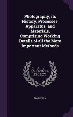 Read Online Photography, Its History, Processes, Apparatus, and Materials, Comprising Working Details of All the More Important Methods - Alfred Brothers file in ePub