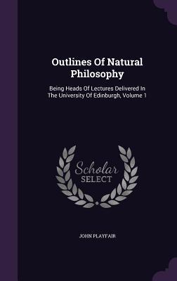 Full Download Outlines of Natural Philosophy: Being Heads of Lectures Delivered in the University of Edinburgh, Volume 1 - John Playfair file in ePub