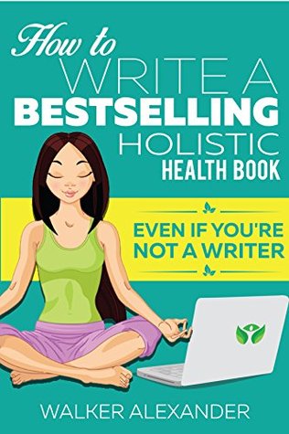 Read How to Write a Bestselling Holistic Health Book: Even If You're Not a Writer - Walker Alexander | PDF