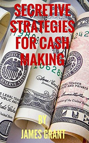 Read Online SECRETIVE STRATEGIES FOR CASH MAKING.: Step by step guarantees of making cash - James Grant | PDF