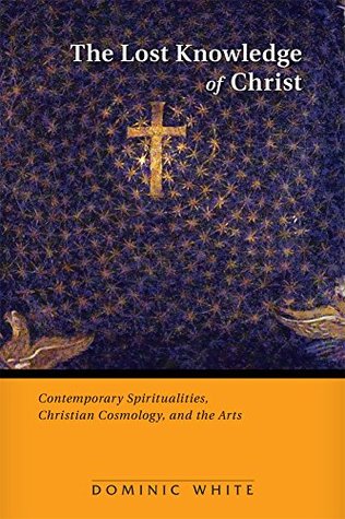 Full Download The Lost Knowledge of Christ: Contemporary Spiritualities, Christian Cosmology, and the Arts - Dominic White | PDF