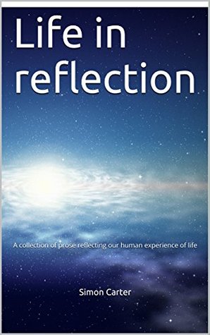 Full Download Life in reflection: A collection of prose reflecting our human experience of life - Simon Carter file in PDF