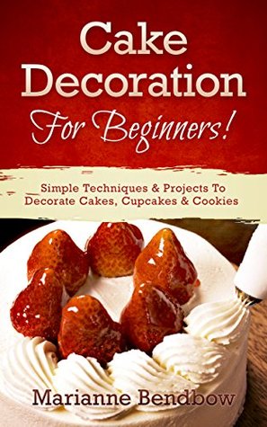 Download Cake Decorating: For Beginners! Simple Techniques & Projects To Decorate Cakes, Cupcakes & Cookies (Baking, Cake Decorating, Wedding Cake, Party Planning) - Marianne Bendbow | ePub