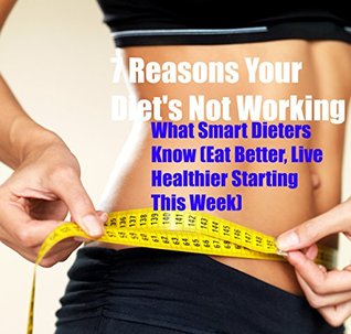Download 7 Reasons Your Diet Isn't Working (What Smart Dieters Know) How to Eat Better, Live Healthier Starting This Week: 30 Minute Guide Series - Beth Embry | PDF