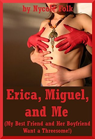 Read Online Erica, Miguel, and Me (My Best Friend and Her Boyfriend Want a Threesome!): A New Adult FFM Ménage a Trois Erotica Story - Nycole Folk file in PDF