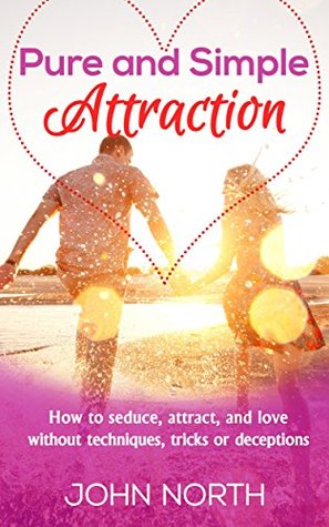 Read Online Pure and Simple Attraction: How to seduce, attract and love without techniques, tricks or deceptions - John North | ePub