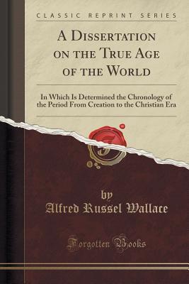 Download A Dissertation on the True Age of the World: In Which Is Determined the Chronology of the Period from Creation to the Christian Era (Classic Reprint) - Alfred Russel Wallace file in PDF