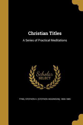 Read Christian Titles: A Series of Practical Meditations - Stephen H. Tyng | PDF