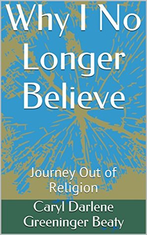 Read Online Why I No Longer Believe: Journey Out of Religion - Caryl Darlene Greeninger Beaty | PDF