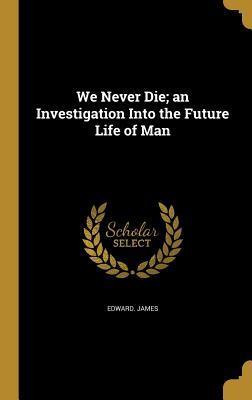 Read We Never Die; An Investigation Into the Future Life of Man - Edward James file in PDF