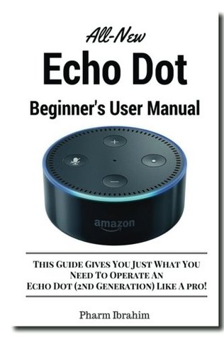 Full Download All-New Echo Dot Beginner's User Manual: This Guide Gives You Just What You Need To Operate An Echo Dot (2nd Generation) Like A pro! - Pharm Ibrahim | PDF