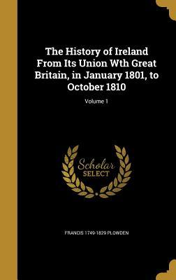 Full Download The History of Ireland from Its Union Wth Great Britain, in January 1801, to October 1810; Volume 1 - Francis Plowden | ePub