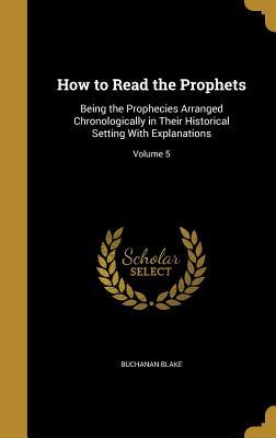 Full Download How to Read the Prophets: Being the Prophecies Arranged Chronologically in Their Historical Setting with Explanations; Volume 5 - Buchanan Blake | PDF
