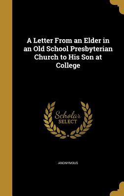 Read Online A Letter from an Elder in an Old School Presbyterian Church to His Son at College - Anonymous | PDF