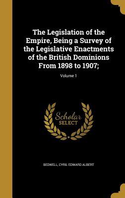 Full Download The Legislation of the Empire, Being a Survey of the Legislative Enactments of the British Dominions from 1898 to 1907;; Volume 1 - Cyril Edward Albert Bedwell file in PDF
