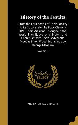 Read History of the Jesuits: From the Foundation of Their Society to Its Suppression by Pope Clement XIV.; Their Missions Throughout the World; Their Educational System and Literature; With Their Revival and Present State. Wood Engravings by George Measom; - Andrew Steinmetz file in ePub