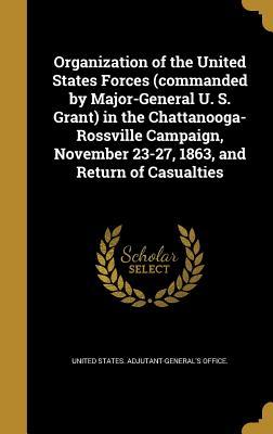 Read Online Organization of the United States Forces (Commanded by Major-General U. S. Grant) in the Chattanooga-Rossville Campaign, November 23-27, 1863, and Return of Casualties - United States Adjutant-General's Office file in PDF