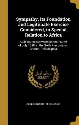 Full Download Sympathy, Its Foundation and Legitimate Exercise Considered, in Special Relation to Africa: A Discourse Delivered on the Fourth of July 1828, in the Sixth Presbyterian Church, Philadelphia - John H. Kennedy | ePub