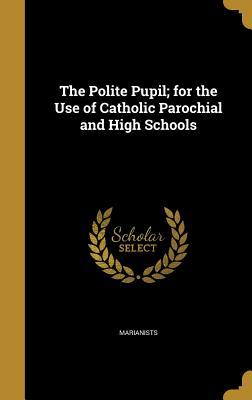 Read Online The Polite Pupil; For the Use of Catholic Parochial and High Schools - Marianists file in ePub
