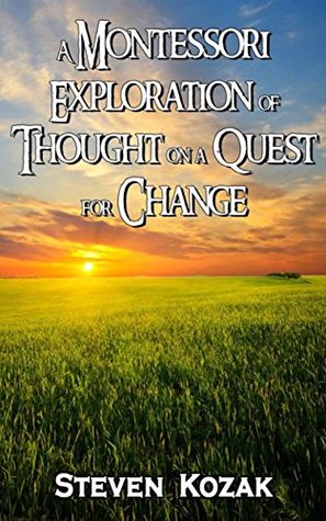 Full Download A Montessori Exploration of Thought on a Quest for Change: Words of Wisdom Based on the Qualitative Research of Humility, Interpersonal Skills, Nature vs. Nurture, and Human Development - Steven Kozak file in PDF