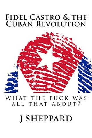 Full Download Fidel Castro & The Cuban Revolution: What the f*** was all that about? - J. Sheppard file in PDF