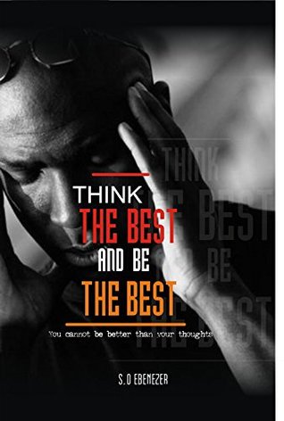 Full Download Think The Best & Be The Best: You can be better than your thoughts - S.O Ebenezer | PDF