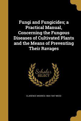 Read Fungi and Fungicides; A Practical Manual, Concerning the Fungous Diseases of Cultivated Plants and the Means of Preventing Their Ravages - Clarence Moores Weed file in ePub