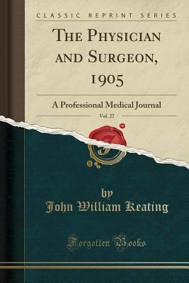 Read Online The Physician and Surgeon, 1905, Vol. 27: A Professional Medical Journal (Classic Reprint) - John William Keating | PDF