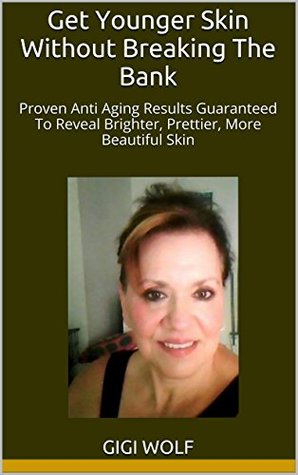 Full Download Get Younger Skin Without Breaking The Bank: Proven Anti Aging Results Guaranteed To Reveal Brighter, Prettier, More Beautiful Skin - Gigi Wolf gigi wolf file in ePub