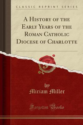 Full Download A History of the Early Years of the Roman Catholic Diocese of Charlotte (Classic Reprint) - Miriam Miller file in ePub