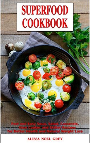 Read Online Superfood Cookbook: Fast and Easy Soup, Salad, Casserole, Slow Cooker and Skillet Recipes to Help You Lose Weight Without Dieting: Healthy Cooking for Weight Loss (Cleanse and Detox Book 1) - Alissa Noel Grey | PDF