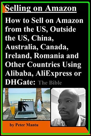 Read Online Selling on Amazon - How to Sell on Amazon from the US, Outside the US, China, Australia, Canada, Ireland, Romania and Other Countries Using Alibaba, AliExpress or DHGate: The Bible - Peter Mantu | PDF
