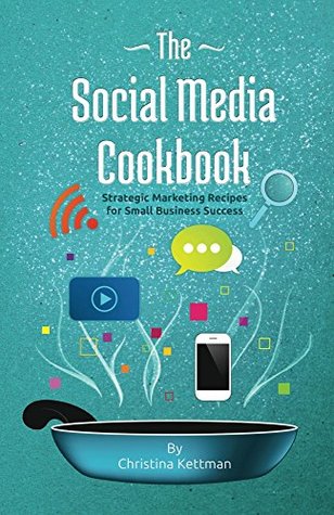 Read Online The Social Media Cookbook: Strategic Marketing Recipes for Small Business Success - Christina Kettman | ePub