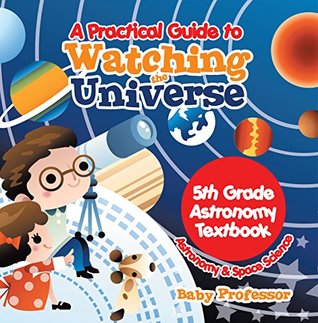 Read A Practical Guide to Watching the Universe 5th Grade Astronomy Textbook   Astronomy & Space Science - Baby Professor | ePub