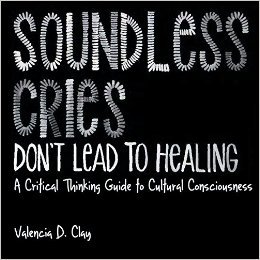 Read Soundless Cries Don't Lead to Healing: A Critical Thinking Guide to Cultural Consciousness - Valencia D. Clay file in PDF