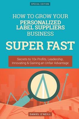 Read How to Grow Your Personalized Label Suppliers Business Super Fast: Secrets to 10x Profits, Leadership, Innovation & Gaining an Unfair Advantage - Daniel O'Neill file in ePub