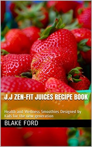 Full Download J.J Zen-Fit Juices Recipe Book: Health and Wellness Smoothies Designed by Kids for the new generation (Zen Vita Book 1) - Blake Ford file in ePub