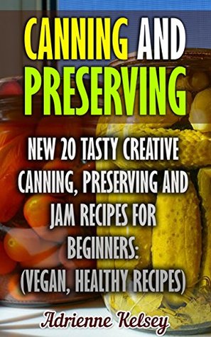 Download Canning And Preserving: New 20 Tasty Creative Canning, Preserving And Jam Recipes For Beginners : (Vegan, Home Cooked) - Adrienne Kelsey file in PDF